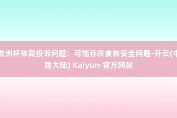 欧洲杯体育投诉问题：可能存在食物安全问题-开云(中国大陆) Kaiyun·官方网站