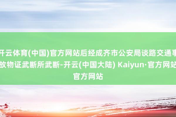 开云体育(中国)官方网站后经成齐市公安局谈路交通事故物证武断所武断-开云(中国大陆) Kaiyun·官方网站