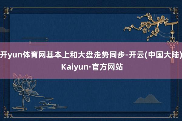 开yun体育网基本上和大盘走势同步-开云(中国大陆) Kaiyun·官方网站