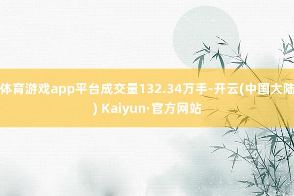 体育游戏app平台成交量132.34万手-开云(中国大陆) Kaiyun·官方网站