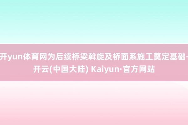 开yun体育网为后续桥梁斡旋及桥面系施工奠定基础-开云(中国大陆) Kaiyun·官方网站