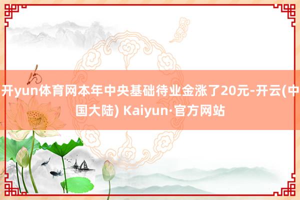 开yun体育网本年中央基础待业金涨了20元-开云(中国大陆) Kaiyun·官方网站