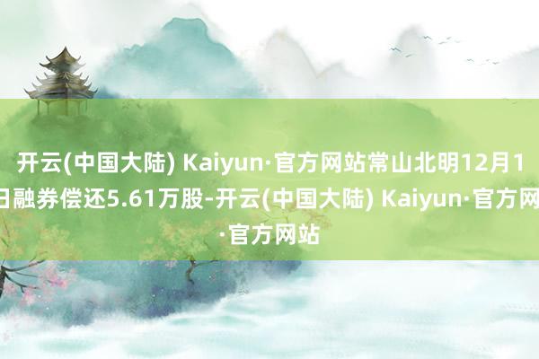 开云(中国大陆) Kaiyun·官方网站常山北明12月16日融券偿还5.61万股-开云(中国大陆) Kaiyun·官方网站