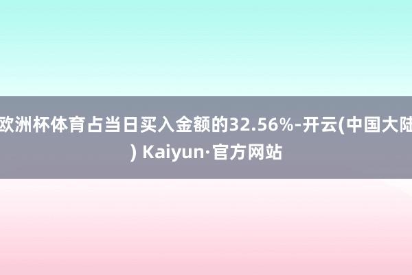 欧洲杯体育占当日买入金额的32.56%-开云(中国大陆) Kaiyun·官方网站