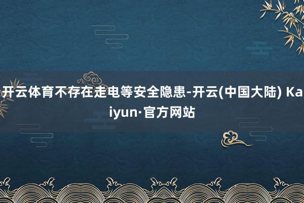 开云体育不存在走电等安全隐患-开云(中国大陆) Kaiyun·官方网站