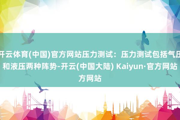开云体育(中国)官方网站压力测试：压力测试包括气压和液压两种阵势-开云(中国大陆) Kaiyun·官方网站