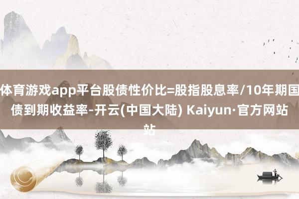 体育游戏app平台股债性价比=股指股息率/10年期国债到期收益率-开云(中国大陆) Kaiyun·官方网站