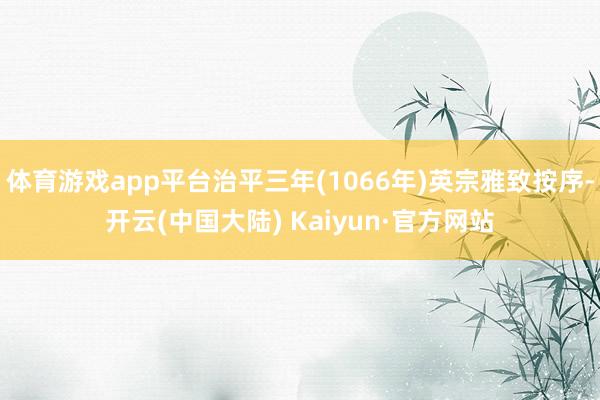 体育游戏app平台治平三年(1066年)英宗雅致按序-开云(中国大陆) Kaiyun·官方网站