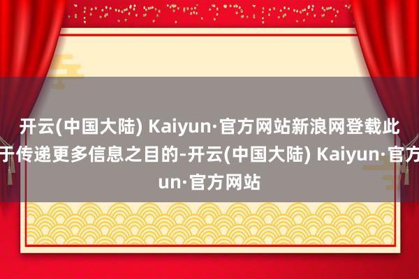 开云(中国大陆) Kaiyun·官方网站新浪网登载此文出于传递更多信息之目的-开云(中国大陆) Kaiyun·官方网站