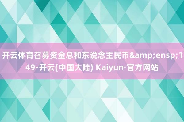 开云体育召募资金总和东说念主民币 149-开云(中国大陆) Kaiyun·官方网站