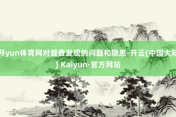 开yun体育网对督查发现的问题和隐患-开云(中国大陆) Kaiyun·官方网站