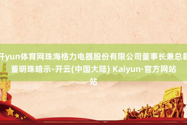 开yun体育网珠海格力电器股份有限公司董事长兼总裁董明珠暗示-开云(中国大陆) Kaiyun·官方网站