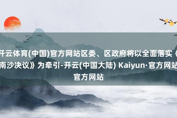 开云体育(中国)官方网站区委、区政府将以全面落实《南沙决议》为牵引-开云(中国大陆) Kaiyun·官方网站