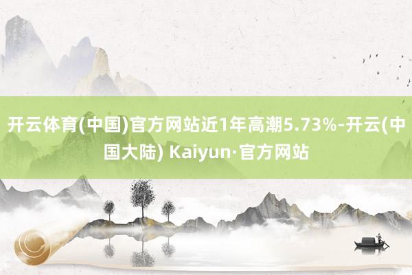 开云体育(中国)官方网站近1年高潮5.73%-开云(中国大陆) Kaiyun·官方网站