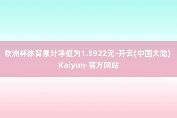 欧洲杯体育累计净值为1.5922元-开云(中国大陆) Kaiyun·官方网站
