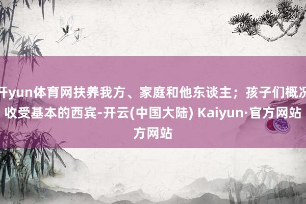 开yun体育网扶养我方、家庭和他东谈主；孩子们概况收受基本的西宾-开云(中国大陆) Kaiyun·官方网站