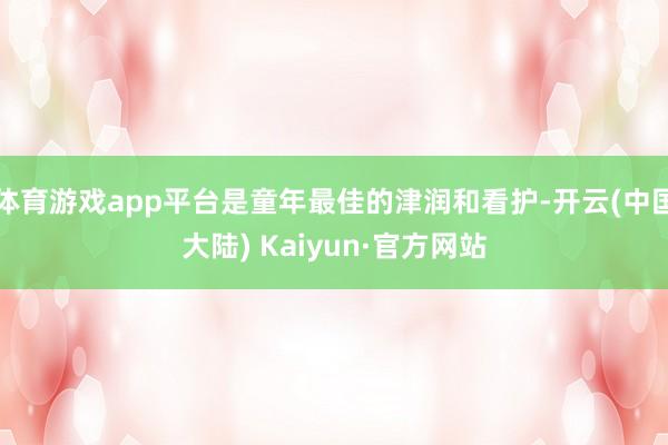 体育游戏app平台是童年最佳的津润和看护-开云(中国大陆) Kaiyun·官方网站