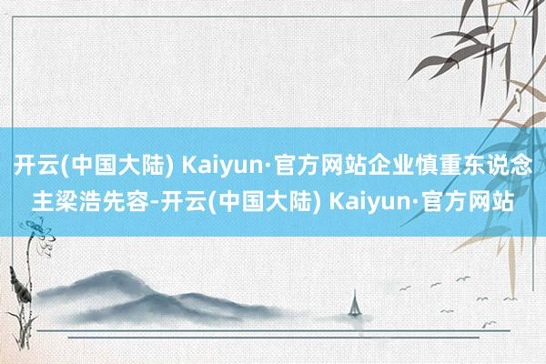开云(中国大陆) Kaiyun·官方网站企业慎重东说念主梁浩先容-开云(中国大陆) Kaiyun·官方网站