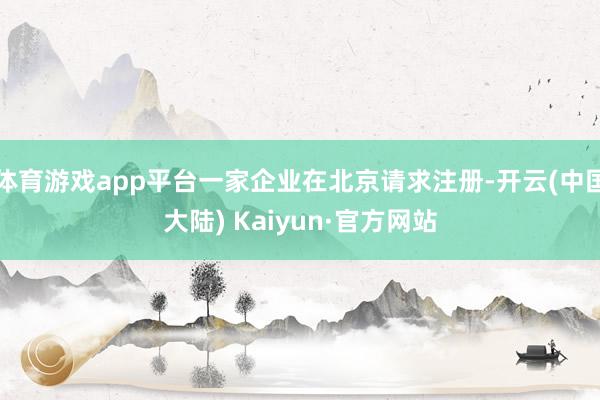 体育游戏app平台一家企业在北京请求注册-开云(中国大陆) Kaiyun·官方网站