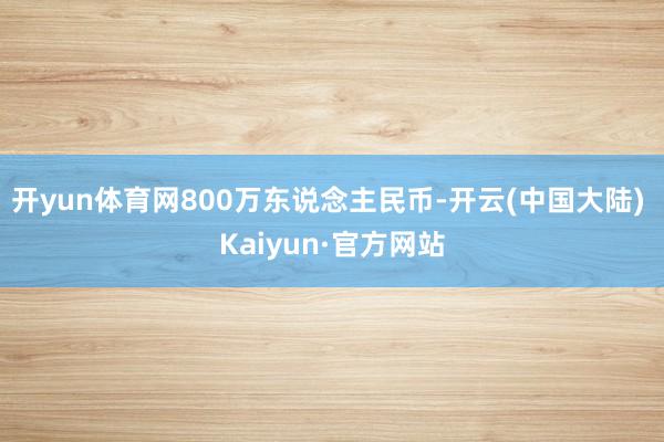 开yun体育网800万东说念主民币-开云(中国大陆) Kaiyun·官方网站