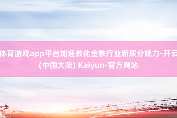 体育游戏app平台加速教化金融行业新质分娩力-开云(中国大陆) Kaiyun·官方网站