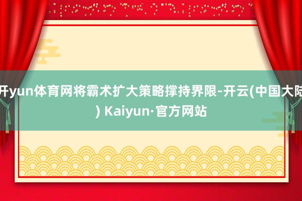 开yun体育网将霸术扩大策略撑持界限-开云(中国大陆) Kaiyun·官方网站