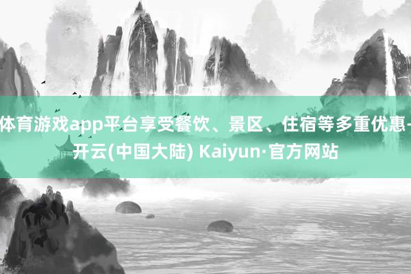 体育游戏app平台享受餐饮、景区、住宿等多重优惠-开云(中国大陆) Kaiyun·官方网站