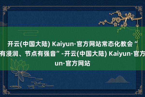 开云(中国大陆) Kaiyun·官方网站常态化教会“闲居有浸润、节点有强音”-开云(中国大陆) Kaiyun·官方网站