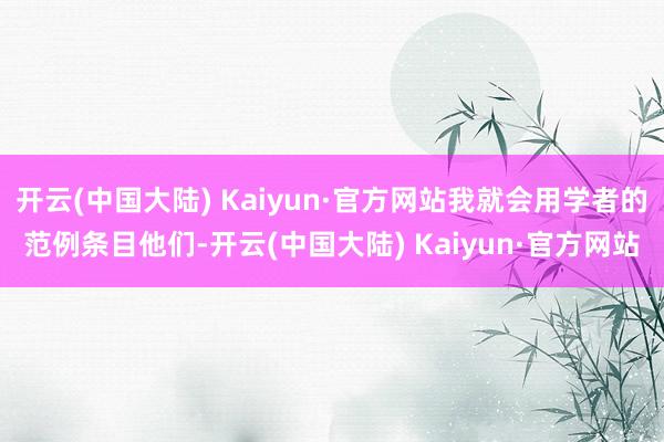 开云(中国大陆) Kaiyun·官方网站我就会用学者的范例条目他们-开云(中国大陆) Kaiyun·官方网站