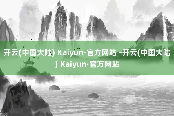 开云(中国大陆) Kaiyun·官方网站 -开云(中国大陆) Kaiyun·官方网站