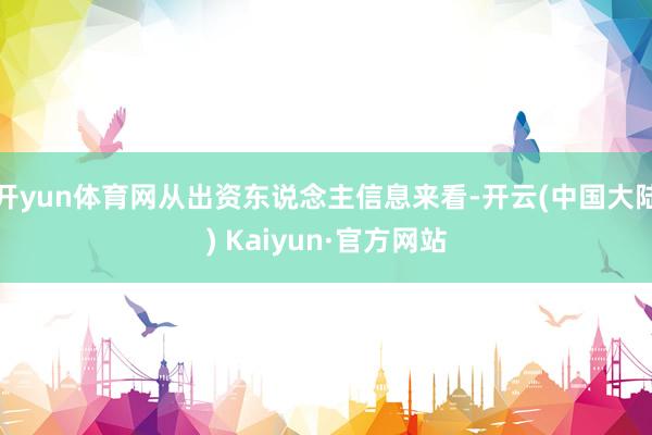 开yun体育网从出资东说念主信息来看-开云(中国大陆) Kaiyun·官方网站