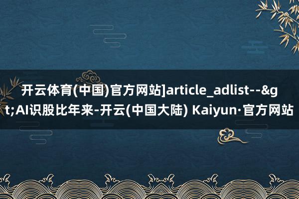 开云体育(中国)官方网站]article_adlist-->AI识股比年来-开云(中国大陆) Kaiyun·官方网站