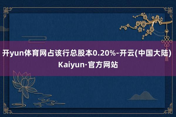 开yun体育网占该行总股本0.20%-开云(中国大陆) Kaiyun·官方网站