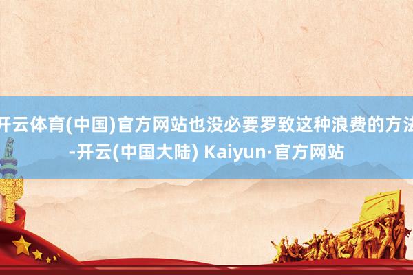 开云体育(中国)官方网站也没必要罗致这种浪费的方法-开云(中国大陆) Kaiyun·官方网站