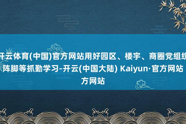 开云体育(中国)官方网站用好园区、楼宇、商圈党组织阵脚等抓勤学习-开云(中国大陆) Kaiyun·官方网站