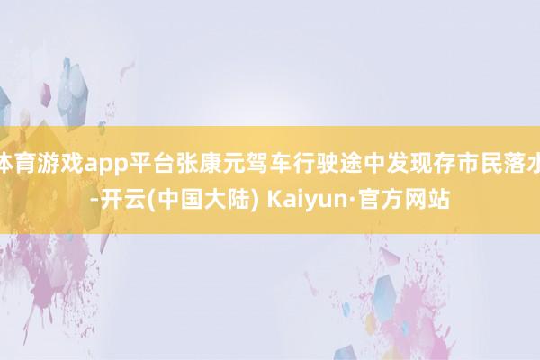 体育游戏app平台张康元驾车行驶途中发现存市民落水-开云(中国大陆) Kaiyun·官方网站