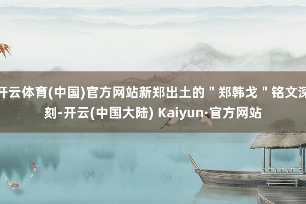 开云体育(中国)官方网站新郑出土的＂郑韩戈＂铭文深刻-开云(中国大陆) Kaiyun·官方网站
