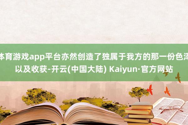 体育游戏app平台亦然创造了独属于我方的那一份色泽以及收获-开云(中国大陆) Kaiyun·官方网站