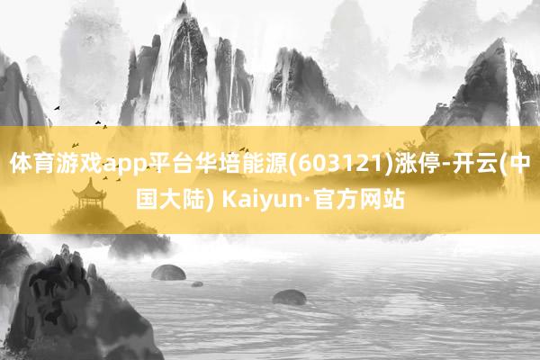 体育游戏app平台华培能源(603121)涨停-开云(中国大陆) Kaiyun·官方网站