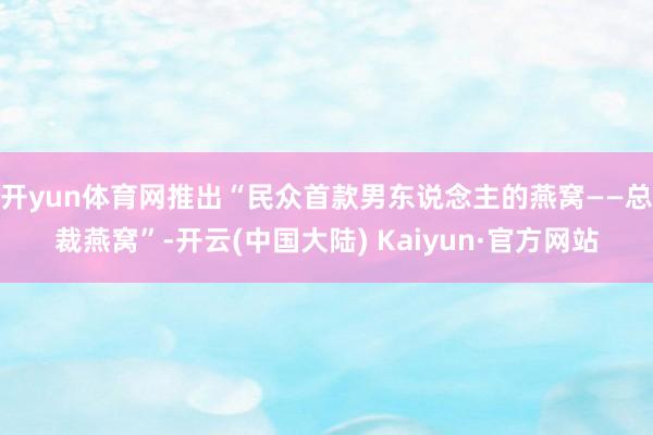 开yun体育网推出“民众首款男东说念主的燕窝——总裁燕窝”-开云(中国大陆) Kaiyun·官方网站