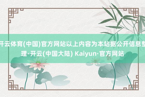 开云体育(中国)官方网站以上内容为本站据公开信息整理-开云(中国大陆) Kaiyun·官方网站
