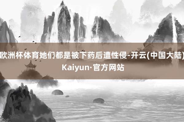 欧洲杯体育她们都是被下药后遭性侵-开云(中国大陆) Kaiyun·官方网站