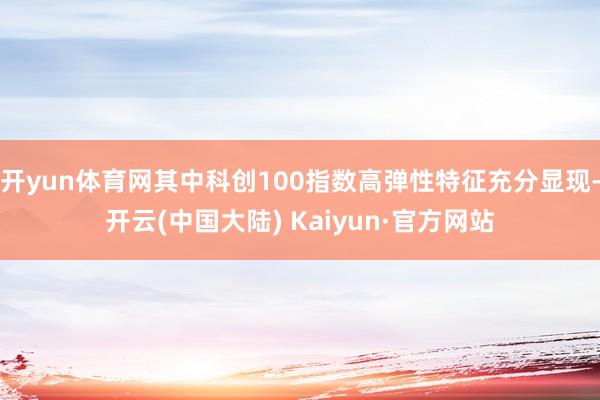 开yun体育网其中科创100指数高弹性特征充分显现-开云(中国大陆) Kaiyun·官方网站