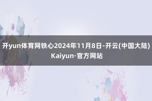 开yun体育网铁心2024年11月8日-开云(中国大陆) Kaiyun·官方网站