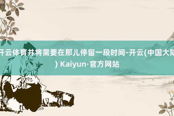开云体育并将需要在那儿停留一段时间-开云(中国大陆) Kaiyun·官方网站
