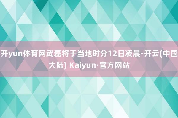 开yun体育网武磊将于当地时分12日凌晨-开云(中国大陆) Kaiyun·官方网站