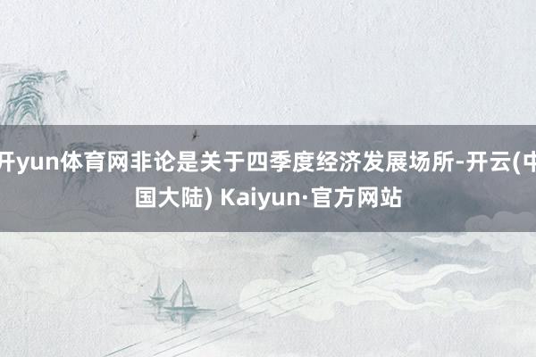 开yun体育网非论是关于四季度经济发展场所-开云(中国大陆) Kaiyun·官方网站