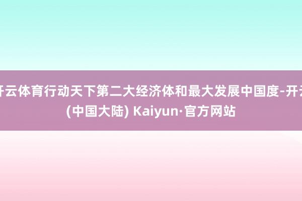 开云体育行动天下第二大经济体和最大发展中国度-开云(中国大陆) Kaiyun·官方网站