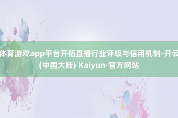 体育游戏app平台开拓直播行业评级与信用机制-开云(中国大陆) Kaiyun·官方网站