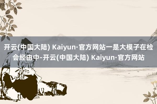 开云(中国大陆) Kaiyun·官方网站一是大模子在检会经由中-开云(中国大陆) Kaiyun·官方网站